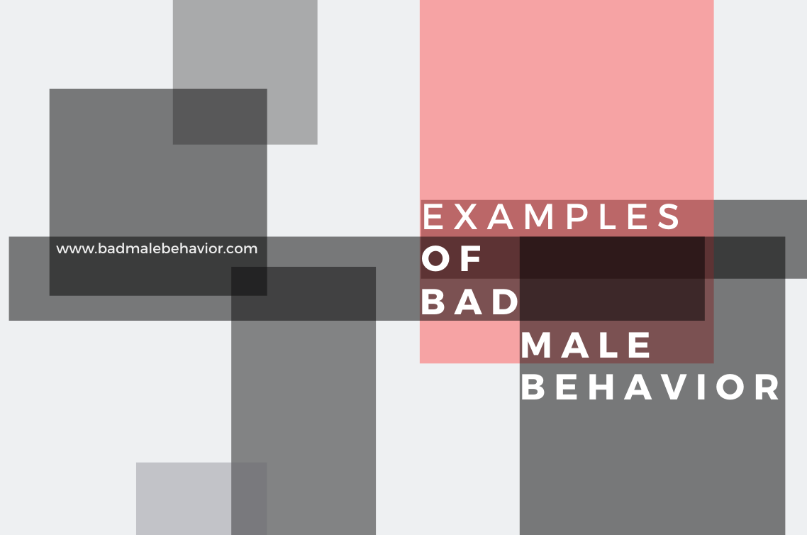 examples of bad male behavior. what bad male behavior looks like.